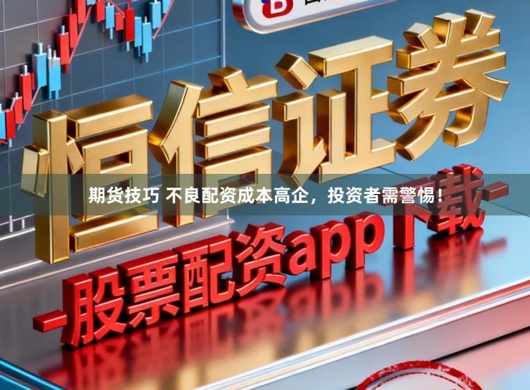 期货技巧 不良配资成本高企，投资者需警惕！