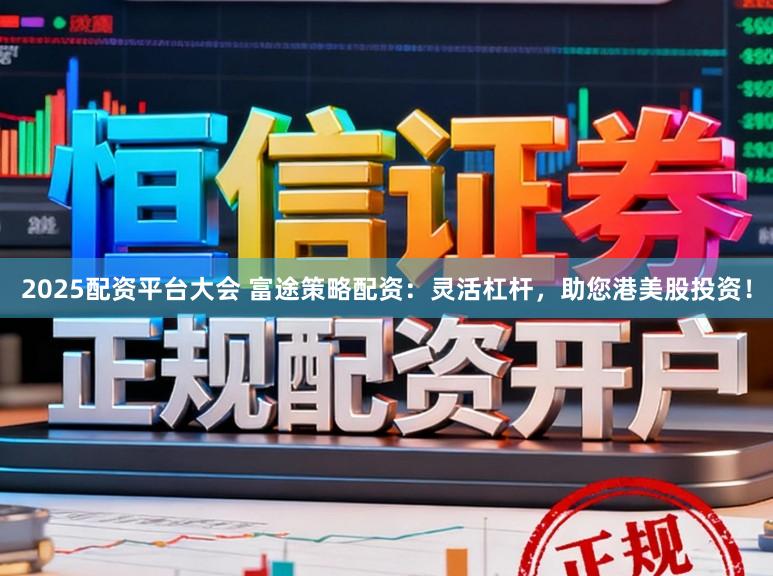2025配资平台大会 富途策略配资：灵活杠杆，助您港美股投资！