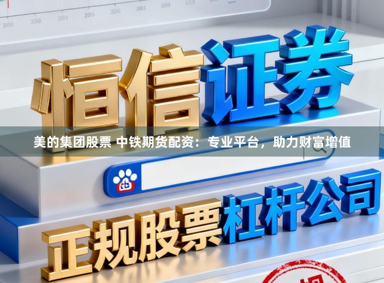 美的集团股票 中铁期货配资：专业平台，助力财富增值