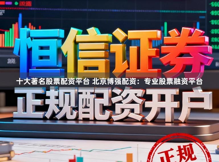 十大著名股票配资平台 北京博强配资：专业股票融资平台