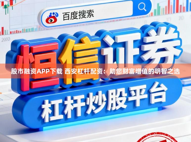 股市融资APP下载 西安杠杆配资：助您财富增值的明智之选
