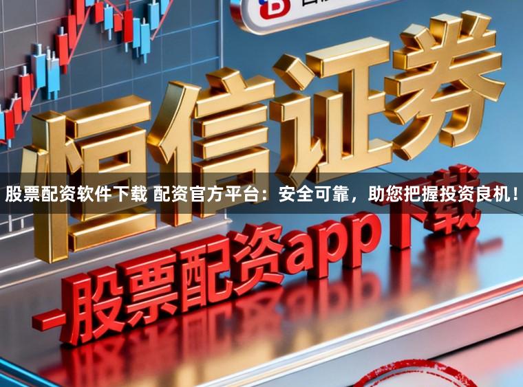 股票配资软件下载 配资官方平台：安全可靠，助您把握投资良机！