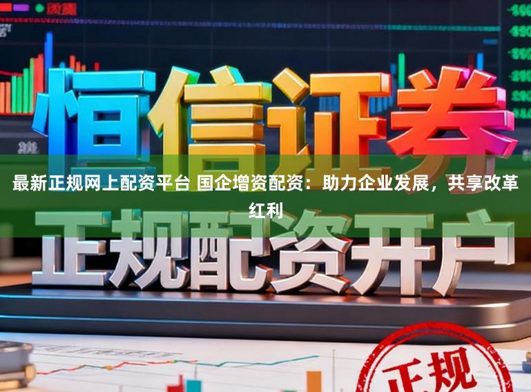 最新正规网上配资平台 国企增资配资：助力企业发展，共享改革红利