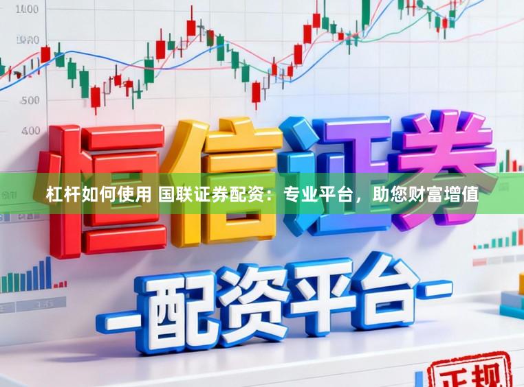 杠杆如何使用 国联证券配资：专业平台，助您财富增值
