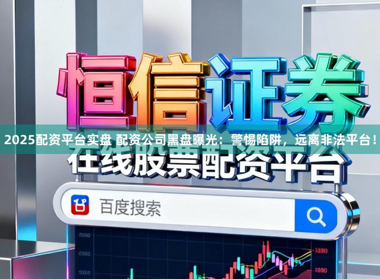 2025配资平台实盘 配资公司黑盘曝光：警惕陷阱，远离非法平台！