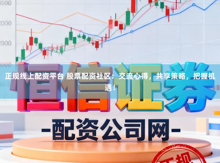 正规线上配资平台 股票配资社区：交流心得，共享策略，把握机遇！