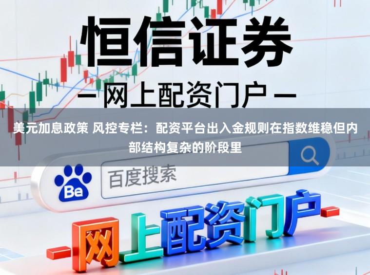 美元加息政策 风控专栏：配资平台出入金规则在指数维稳但内部结构复杂的阶段里