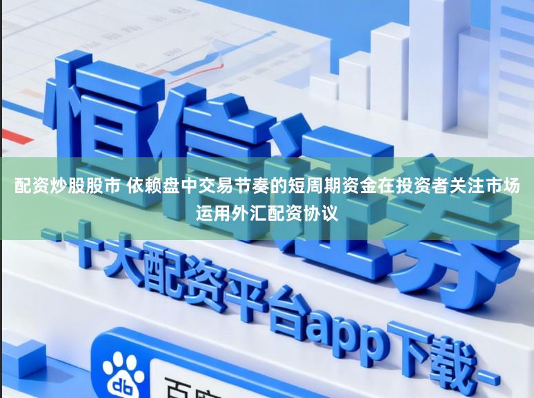 配资炒股股市 依赖盘中交易节奏的短周期资金在投资者关注市场运用外汇配资协议