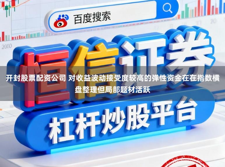 开封股票配资公司 对收益波动接受度较高的弹性资金在在指数横盘整理但局部题材活跃